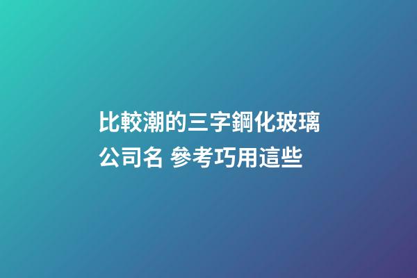 比較潮的三字鋼化玻璃公司名 參考巧用這些-第1張-公司起名-玄機派
